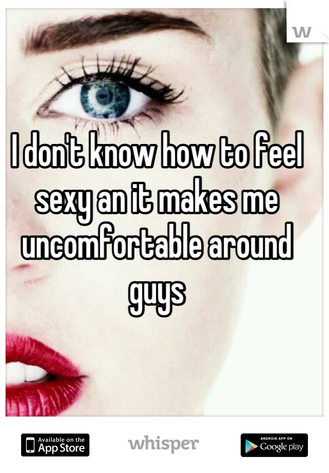 I don't know how to feel sexy an it makes me uncomfortable around guys