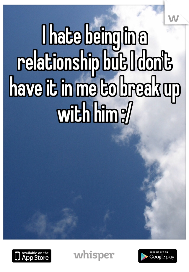 I hate being in a relationship but I don't have it in me to break up with him :/

