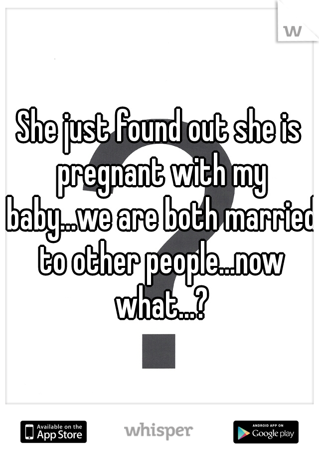 She just found out she is pregnant with my baby...we are both married to other people...now what...?