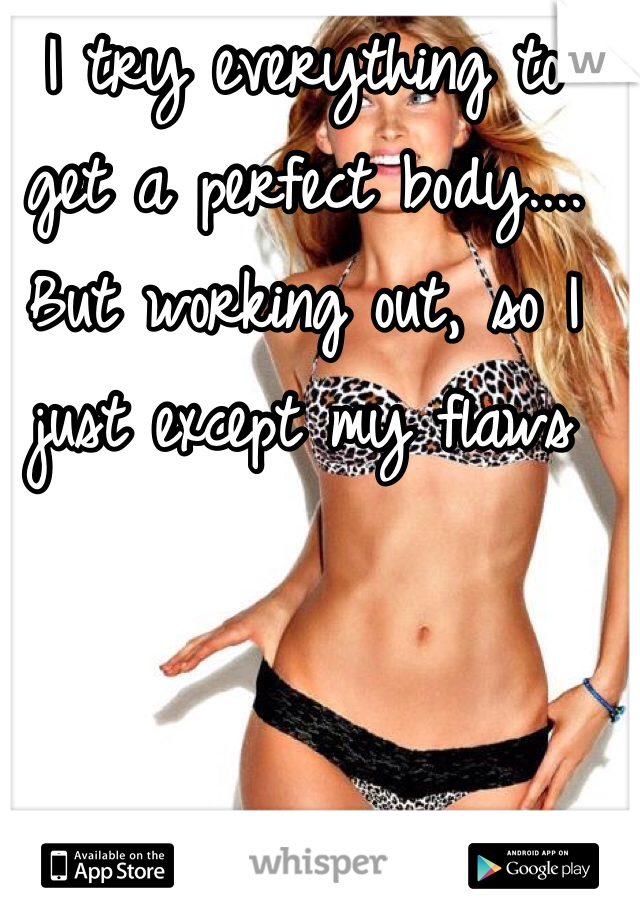 I try everything to get a perfect body.... But working out, so I just except my flaws 