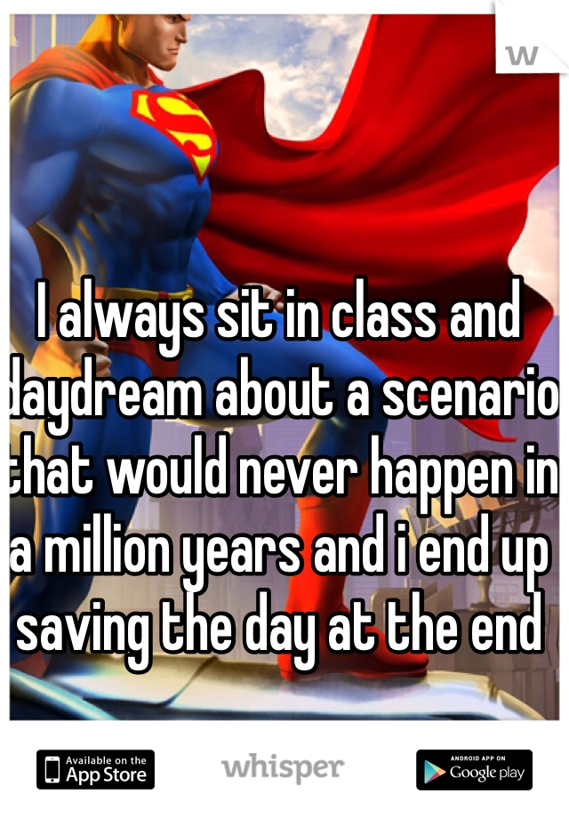 I always sit in class and daydream about a scenario that would never happen in a million years and i end up saving the day at the end