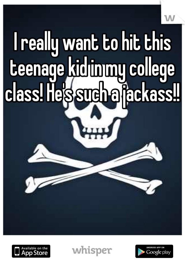 I really want to hit this teenage kid in my college class! He's such a jackass!!