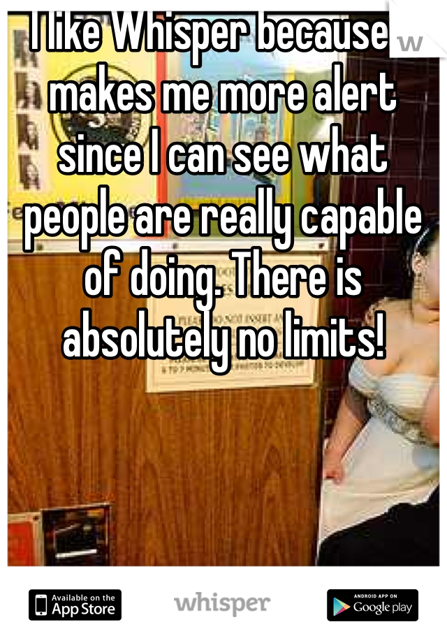  I like Whisper because it makes me more alert since I can see what people are really capable of doing. There is absolutely no limits!