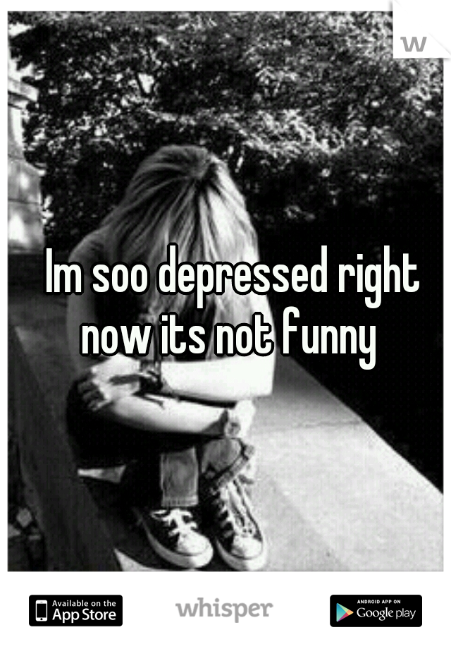 Im soo depressed right now its not funny  