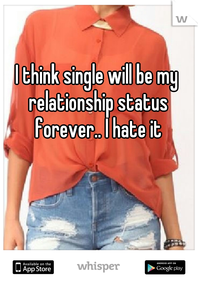 I think single will be my relationship status forever.. I hate it