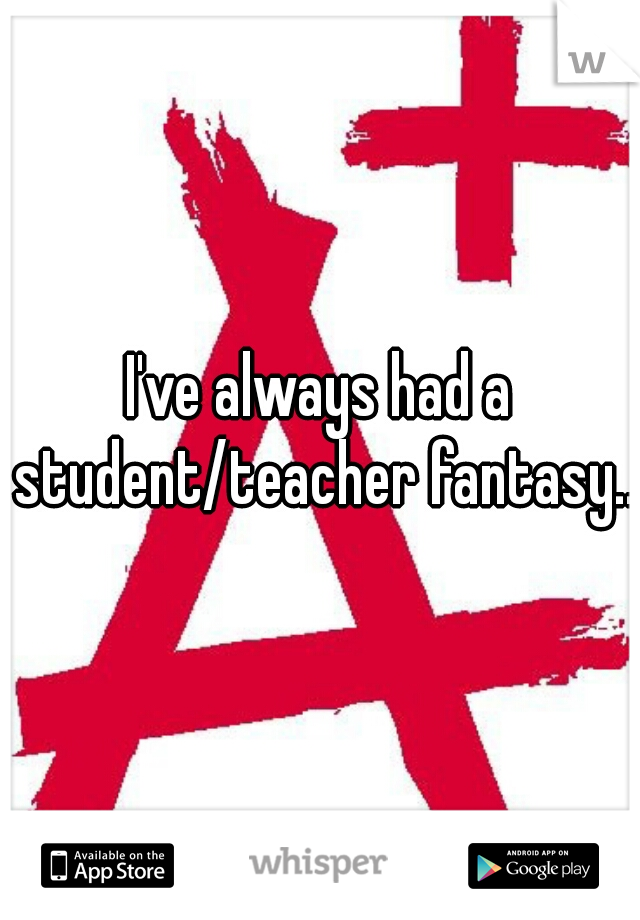 I've always had a student/teacher fantasy...