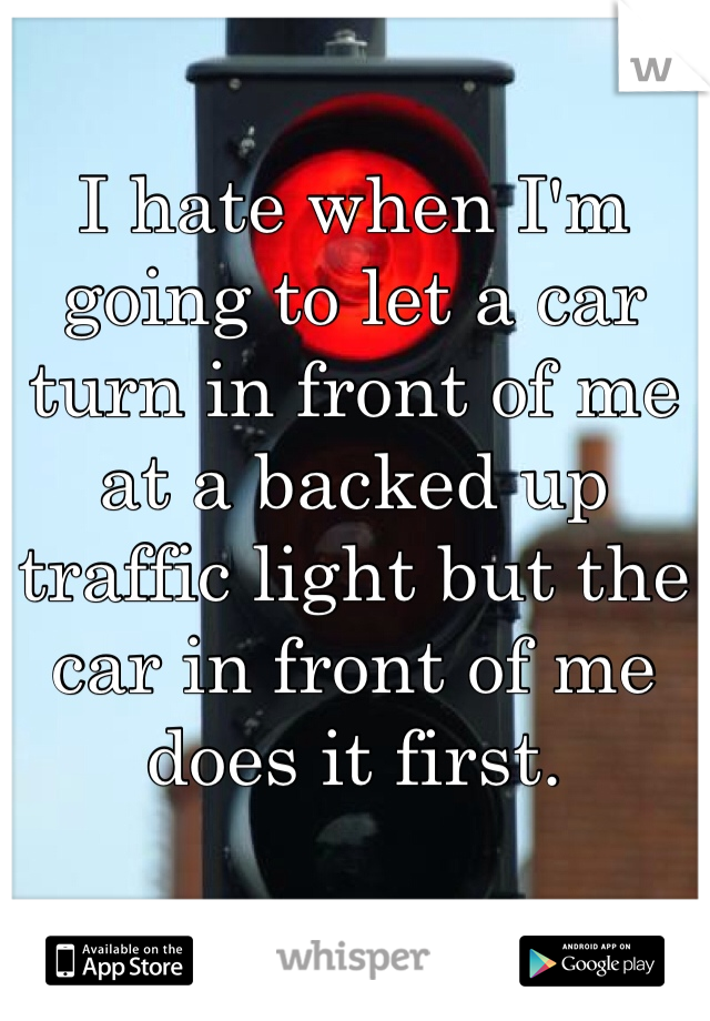 I hate when I'm going to let a car turn in front of me at a backed up traffic light but the car in front of me does it first.