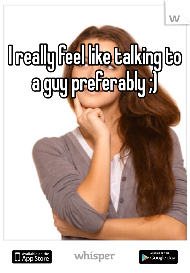 I really feel like talking to a guy preferably ;)