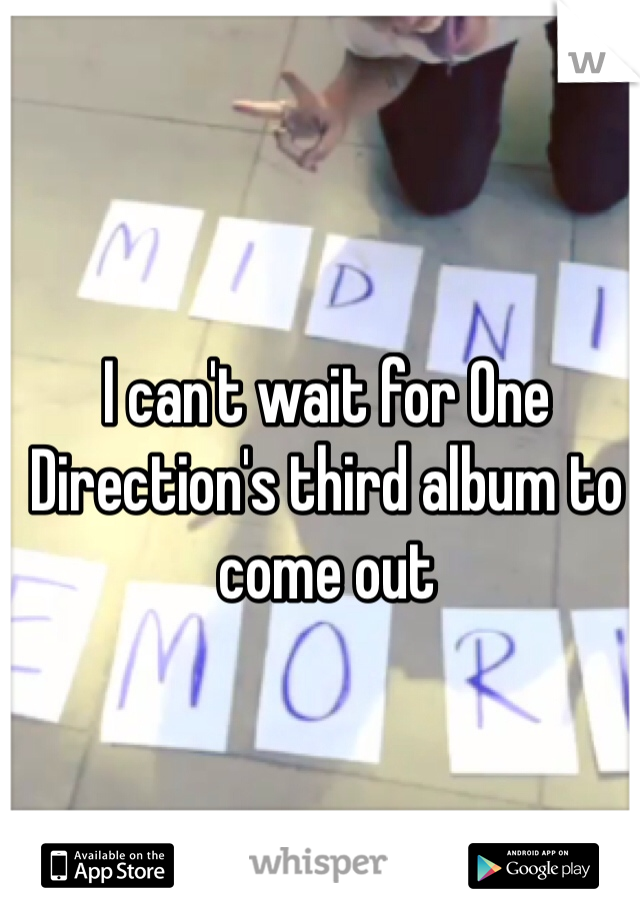 I can't wait for One Direction's third album to come out 