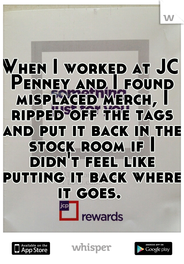 When I worked at JC Penney and I found misplaced merch, I ripped off the tags and put it back in the stock room if I didn't feel like putting it back where it goes. 