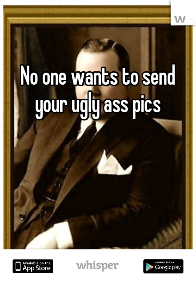 No one wants to send your ugly ass pics