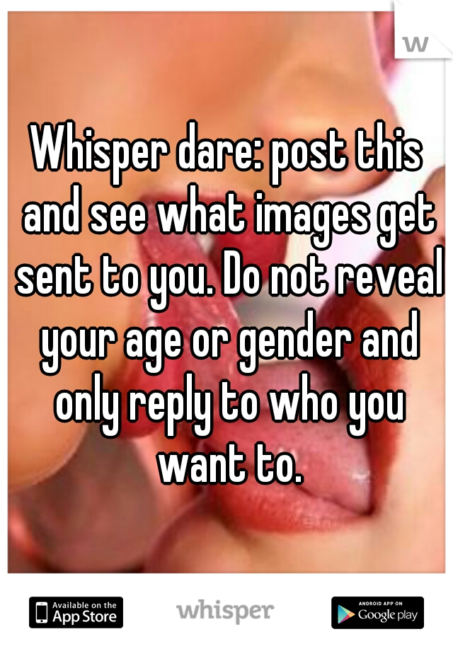 Whisper dare: post this and see what images get sent to you. Do not reveal your age or gender and only reply to who you want to.