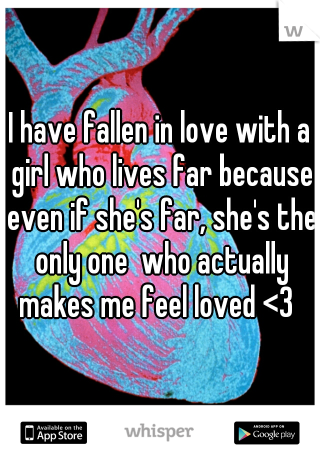 I have fallen in love with a girl who lives far because even if she's far, she's the only one  who actually makes me feel loved <3  