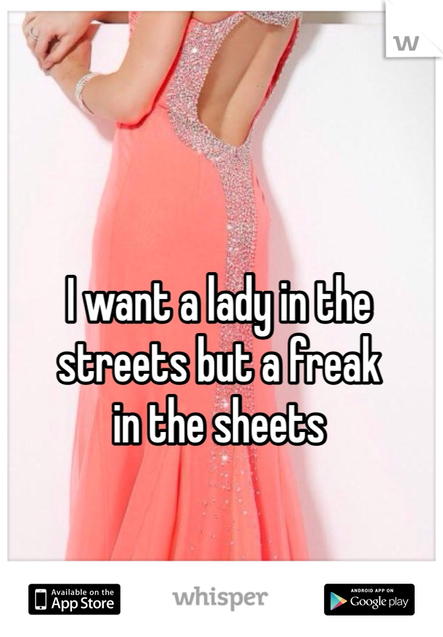 I want a lady in the 
streets but a freak 
in the sheets