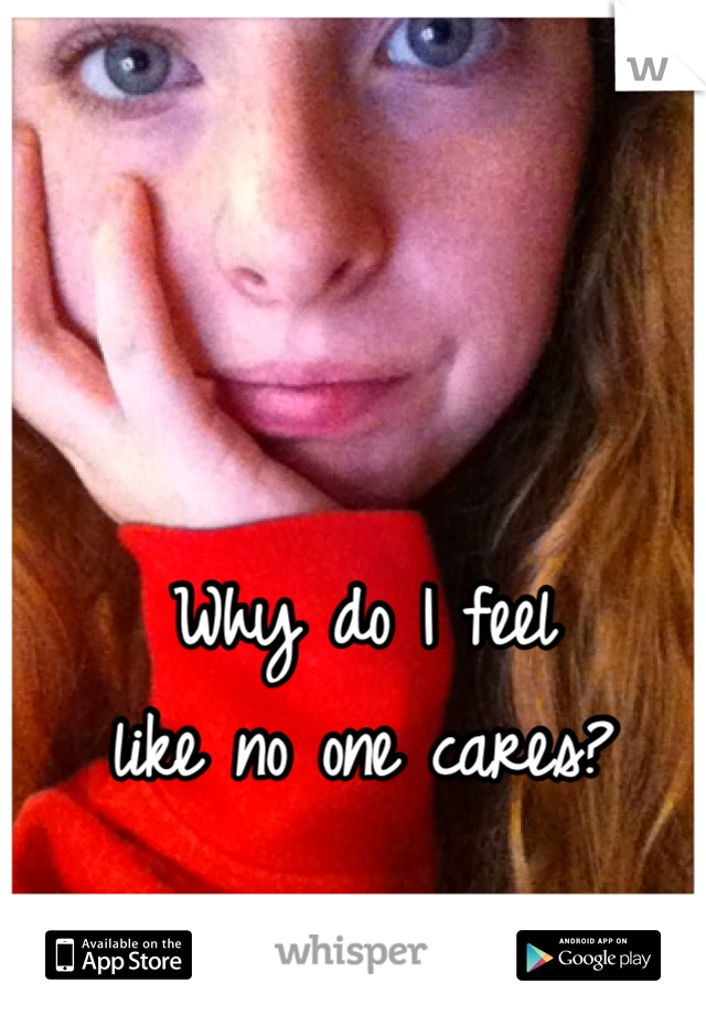 Why do I feel 
like no one cares?