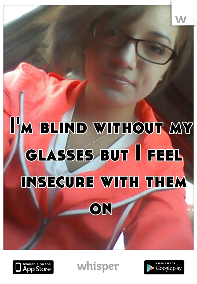 I'm blind without my glasses but I feel insecure with them on 