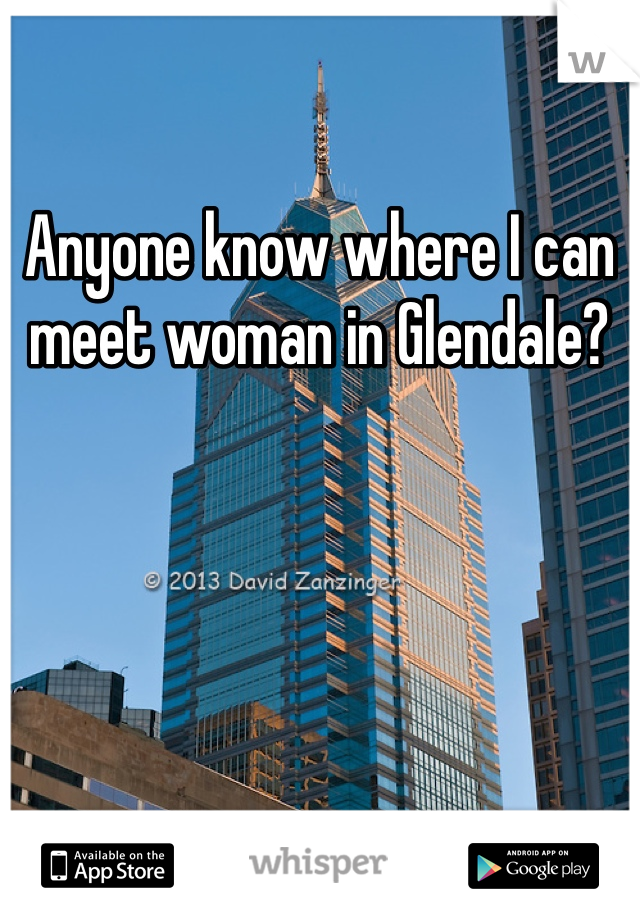 Anyone know where I can meet woman in Glendale?