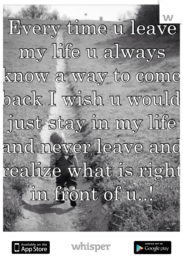 Every time u leave my life u always know a way to come back I wish u would just stay in my life and never leave and realize what is right in front of u..! 