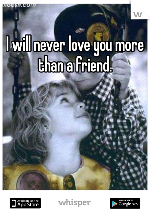 I will never love you more than a friend.