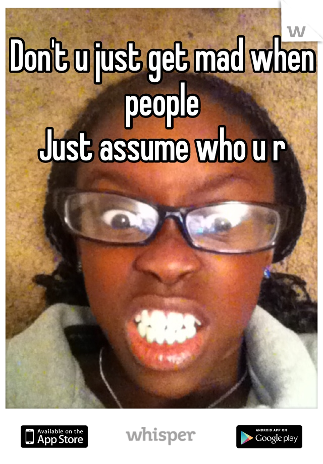 Don't u just get mad when people 
Just assume who u r