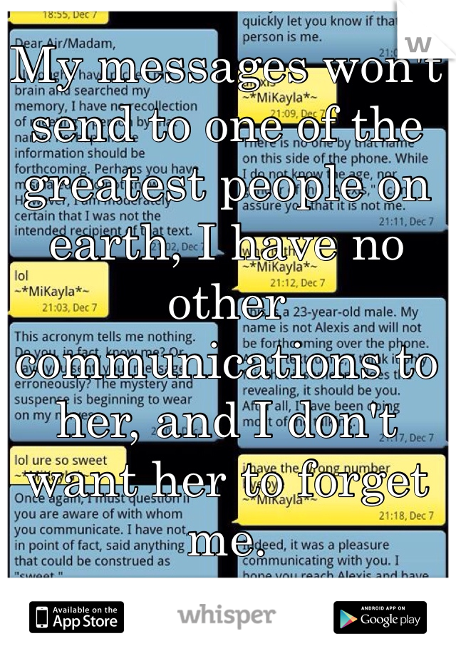 My messages won't send to one of the greatest people on earth, I have no other communications to her, and I don't want her to forget me. 