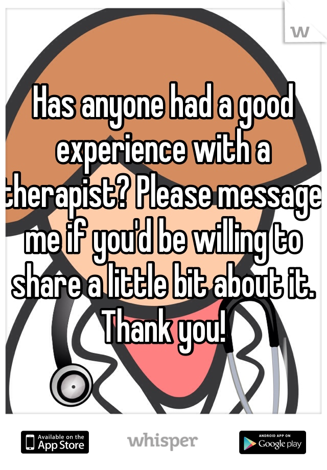 Has anyone had a good experience with a therapist? Please message me if you'd be willing to share a little bit about it. Thank you!