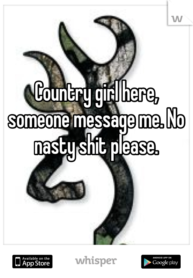 Country girl here, someone message me. No nasty shit please. 