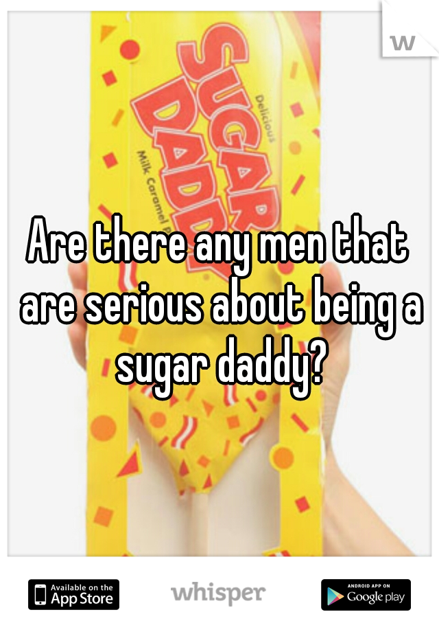 Are there any men that are serious about being a sugar daddy?