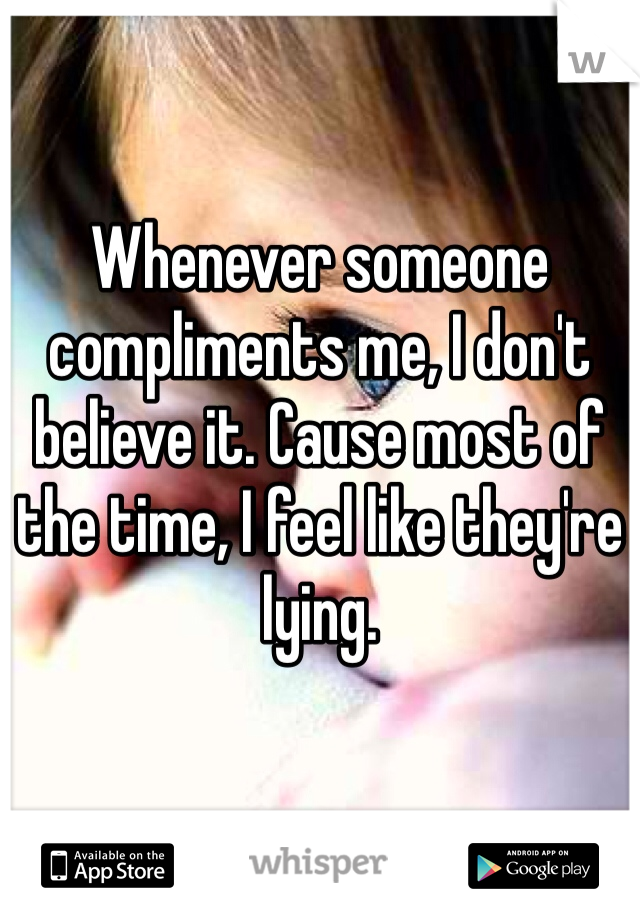 Whenever someone compliments me, I don't believe it. Cause most of the time, I feel like they're lying. 