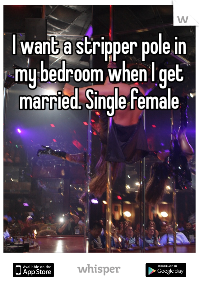 I want a stripper pole in my bedroom when I get married. Single female 