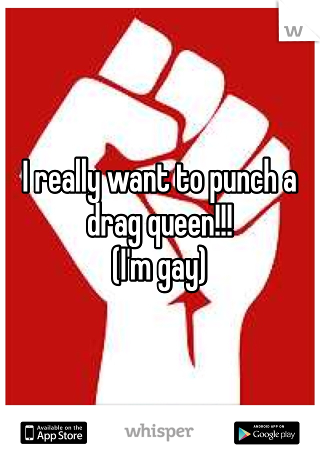 I really want to punch a drag queen!!!
(I'm gay) 