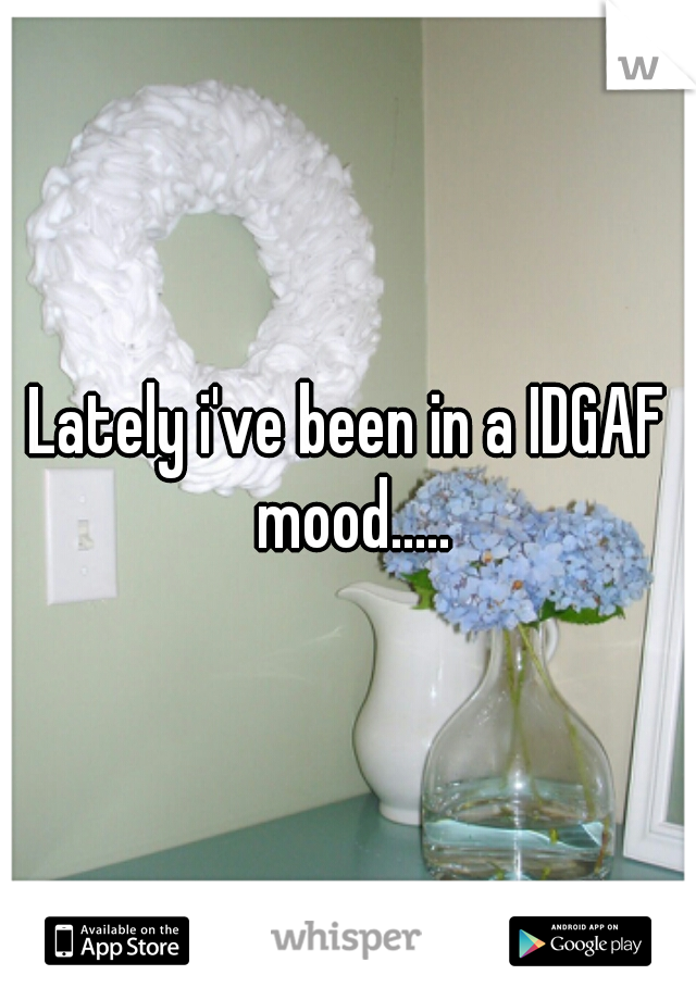 Lately i've been in a IDGAF mood.....