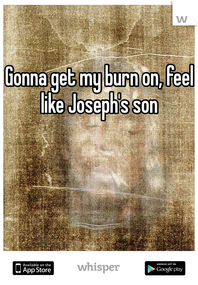 Gonna get my burn on, feel like Joseph's son