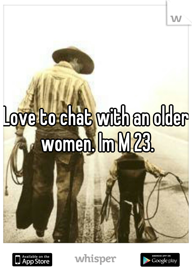 Love to chat with an older women. Im M 23.