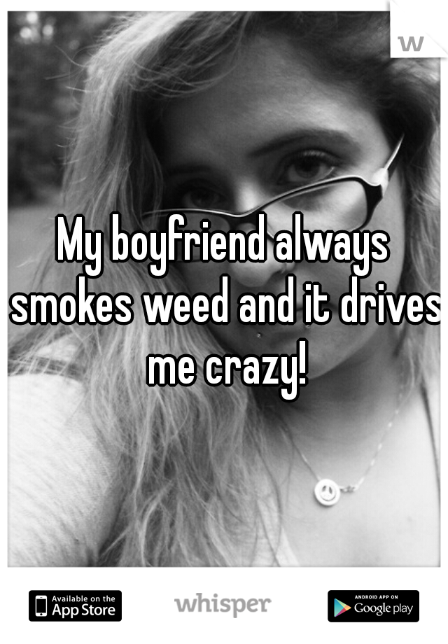 My boyfriend always smokes weed and it drives me crazy!