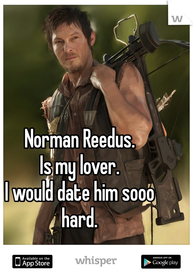 Norman Reedus.
Is my lover.
I would date him sooo hard.