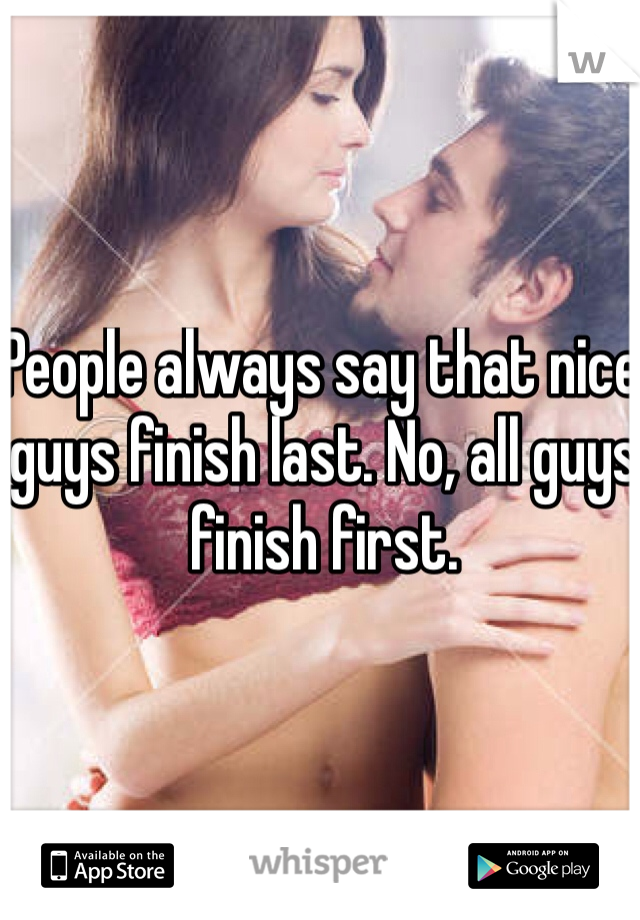 People always say that nice guys finish last. No, all guys finish first. 