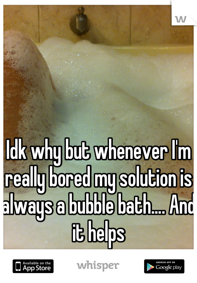 Idk why but whenever I'm really bored my solution is always a bubble bath.... And it helps