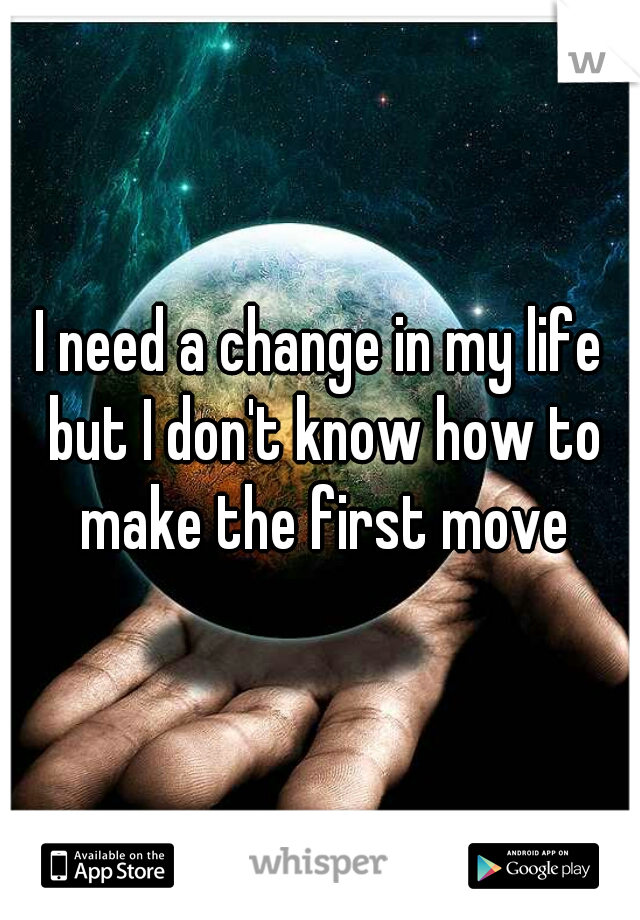 I need a change in my life but I don't know how to make the first move