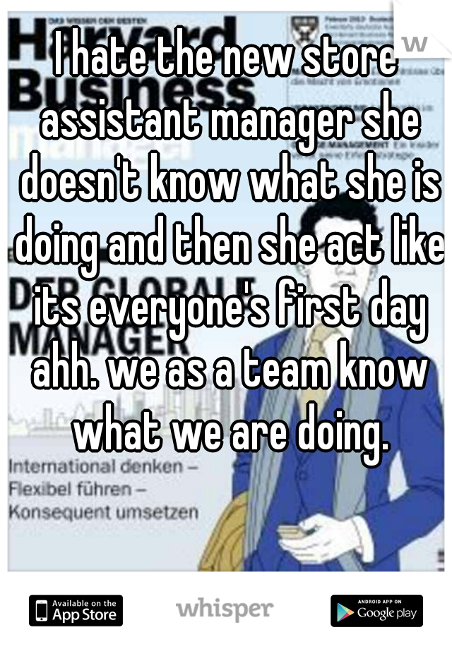 I hate the new store assistant manager she doesn't know what she is doing and then she act like its everyone's first day ahh. we as a team know what we are doing.