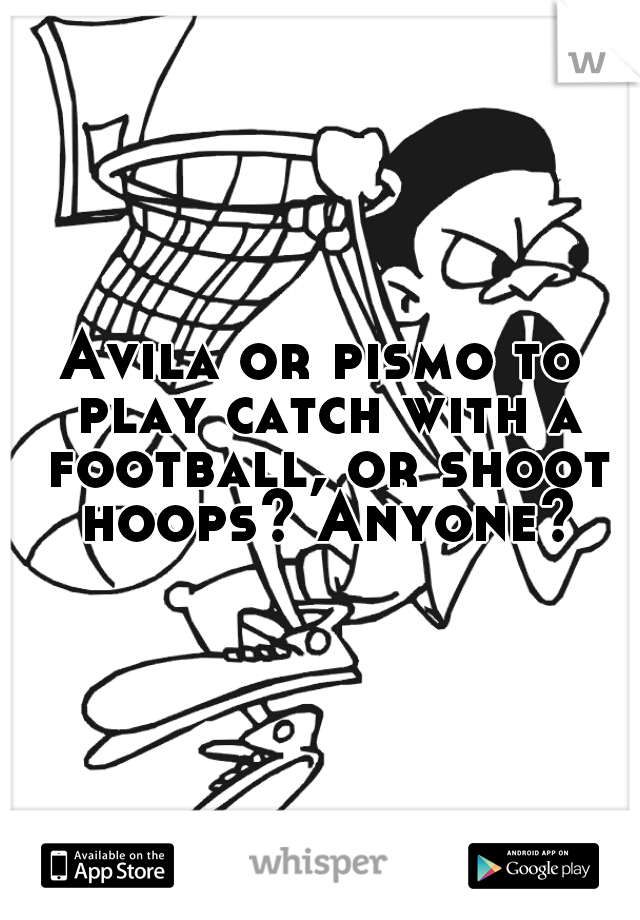 Avila or pismo to play catch with a football, or shoot hoops? Anyone?