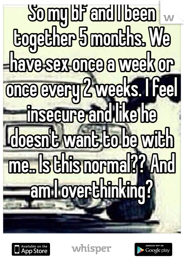 So my bf and I been together 5 months. We have sex once a week or once every 2 weeks. I feel insecure and like he doesn't want to be with me.. Is this normal?? And am I overthinking?   