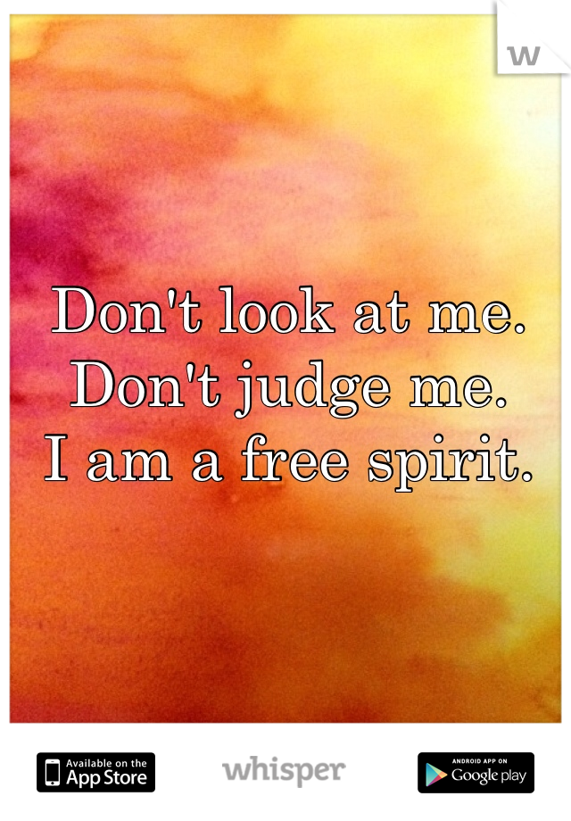 Don't look at me. 
Don't judge me. 
I am a free spirit. 