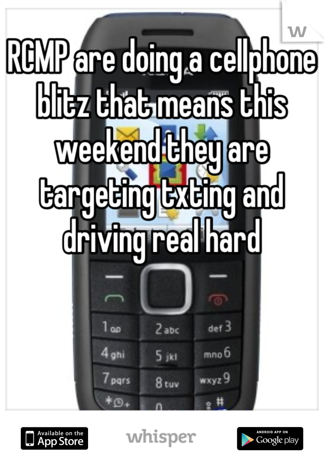 RCMP are doing a cellphone blitz that means this weekend they are targeting txting and driving real hard