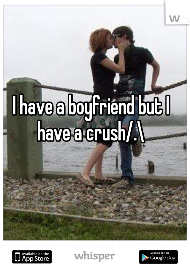 I have a boyfriend but I have a crush/.\