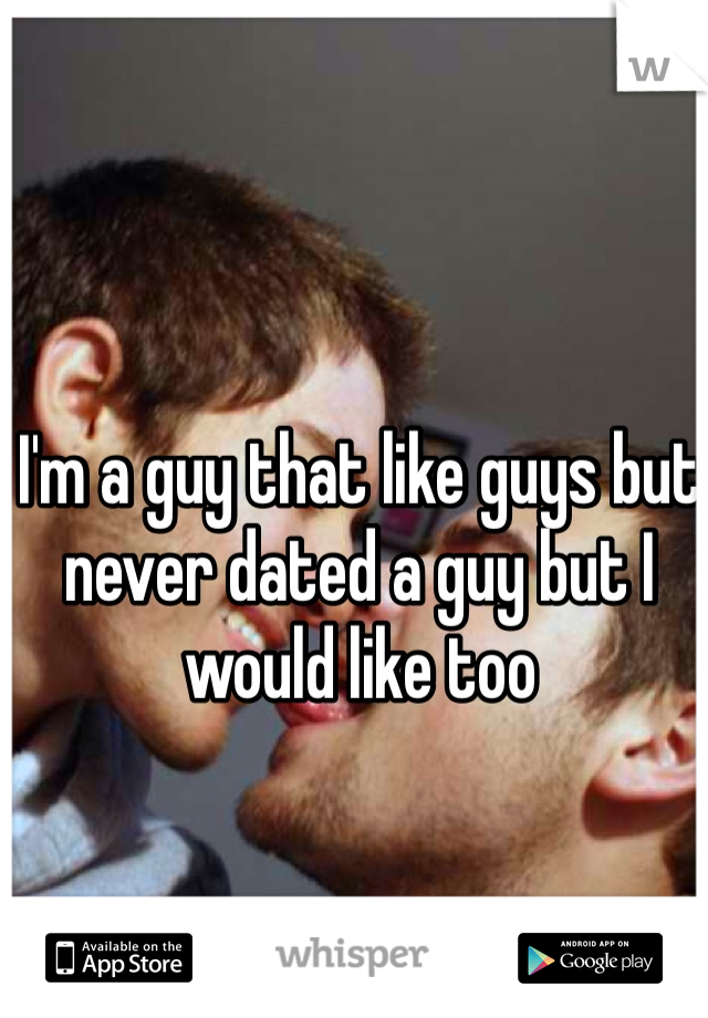 I'm a guy that like guys but never dated a guy but I would like too