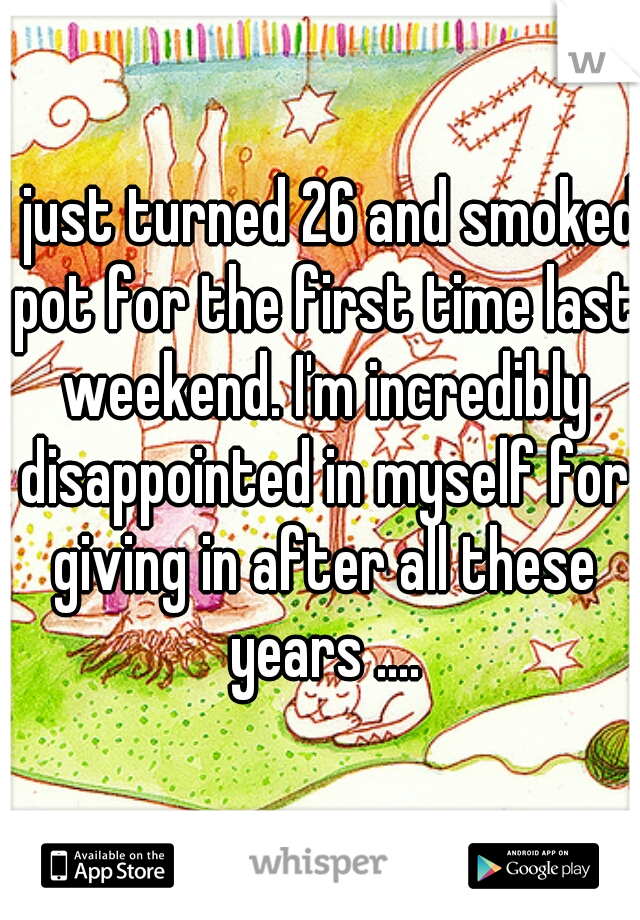 I just turned 26 and smoked pot for the first time last weekend. I'm incredibly disappointed in myself for giving in after all these years ....