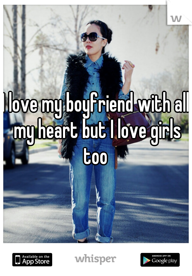 I love my boyfriend with all my heart but I love girls too 