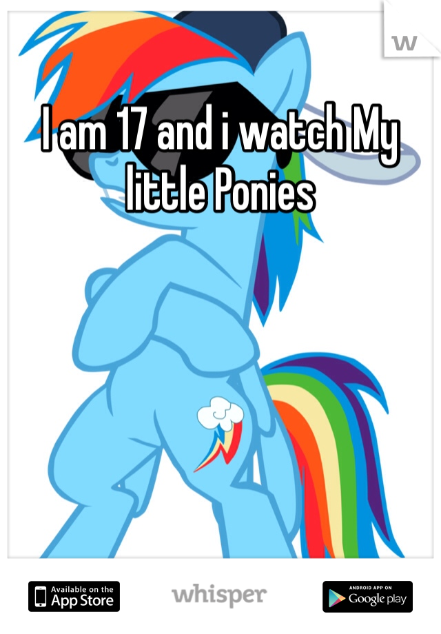 I am 17 and i watch My little Ponies