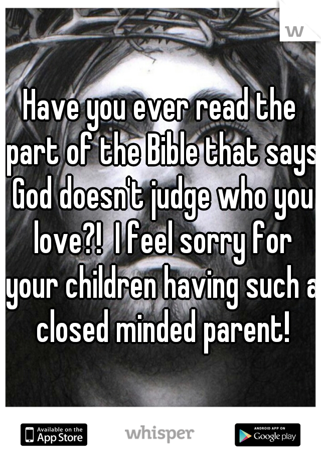 Have you ever read the part of the Bible that says God doesn't judge who you love?!  I feel sorry for your children having such a closed minded parent!